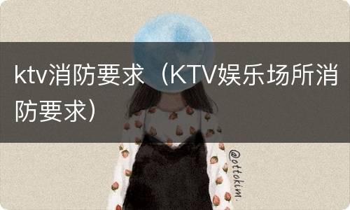 ktv消防要求（KTV娱乐场所消防要求）