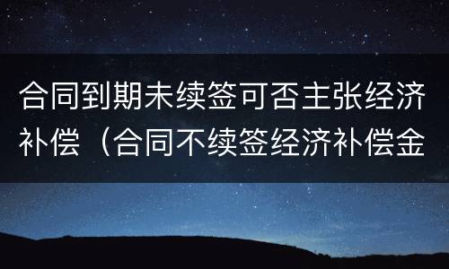 合同到期未续签可否主张经济补偿（合同不续签经济补偿金）