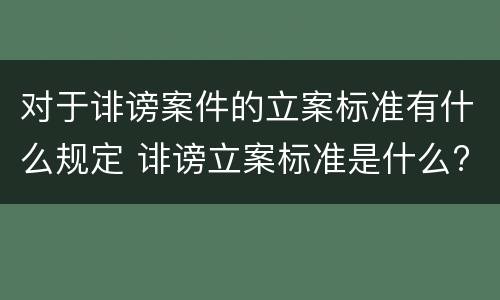 对于诽谤案件的立案标准有什么规定 诽谤立案标准是什么?