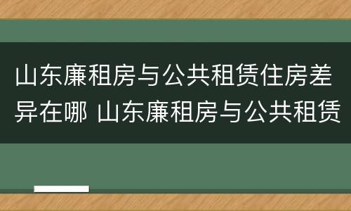 山东廉租房与公共租赁住房差异在哪 山东廉租房与公共租赁住房差异在哪里
