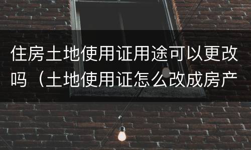 住房土地使用证用途可以更改吗（土地使用证怎么改成房产证）