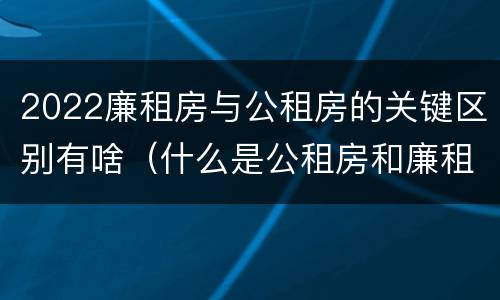 2022廉租房与公租房的关键区别有啥（什么是公租房和廉租房）