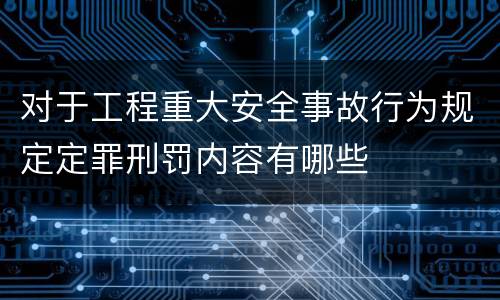 对于工程重大安全事故行为规定定罪刑罚内容有哪些