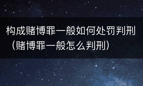 构成赌博罪一般如何处罚判刑（赌博罪一般怎么判刑）