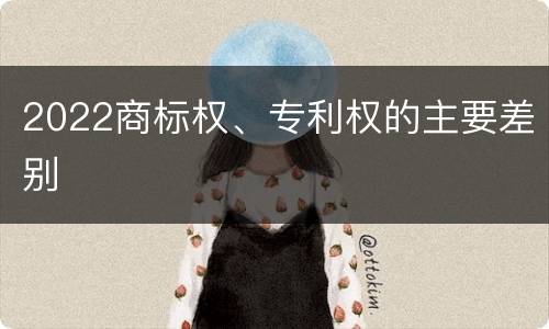 2022商标权、专利权的主要差别