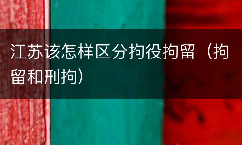 江苏该怎样区分拘役拘留（拘留和刑拘）