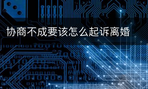 协商不成要该怎么起诉离婚