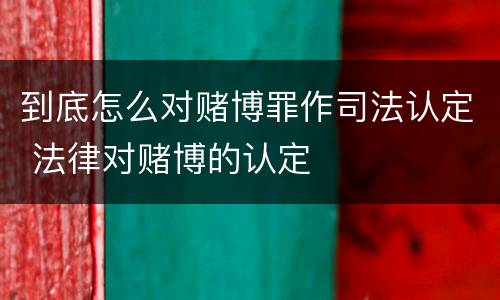 到底怎么对赌博罪作司法认定 法律对赌博的认定