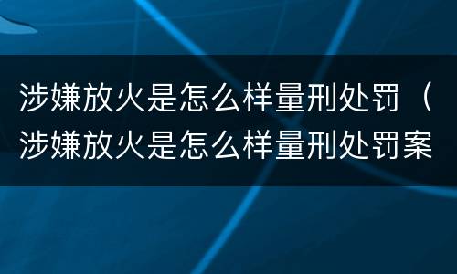 涉嫌放火是怎么样量刑处罚（涉嫌放火是怎么样量刑处罚案例）