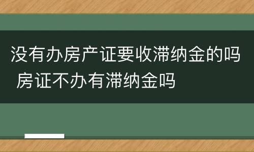 没有办房产证要收滞纳金的吗 房证不办有滞纳金吗