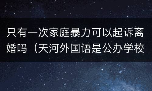 只有一次家庭暴力可以起诉离婚吗（天河外国语是公办学校吗?）