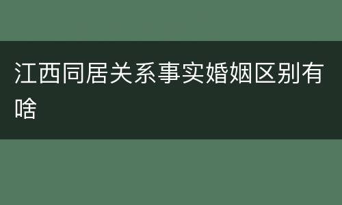 江西同居关系事实婚姻区别有啥