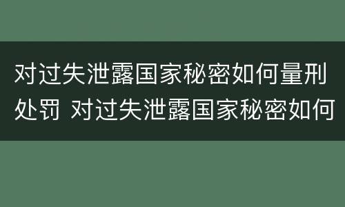对过失泄露国家秘密如何量刑处罚 对过失泄露国家秘密如何量刑处罚规定