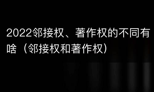 2022邻接权、著作权的不同有啥（邻接权和著作权）
