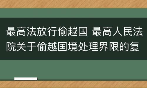 最高法放行偷越国 最高人民法院关于偷越国境处理界限的复函