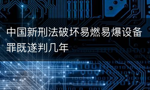 中国新刑法破坏易燃易爆设备罪既遂判几年