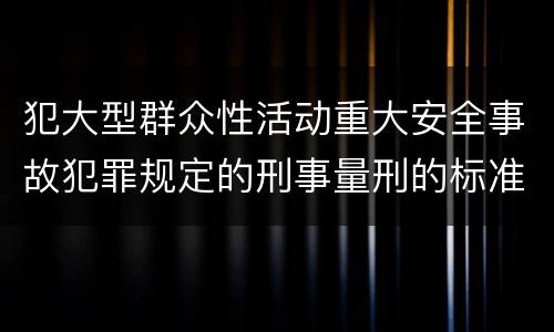 犯大型群众性活动重大安全事故犯罪规定的刑事量刑的标准是多少