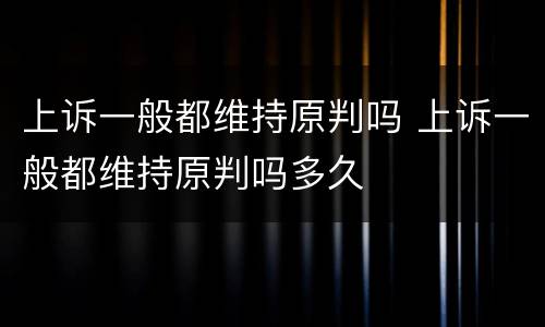上诉一般都维持原判吗 上诉一般都维持原判吗多久