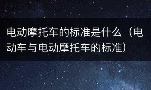 电动摩托车的标准是什么（电动车与电动摩托车的标准）