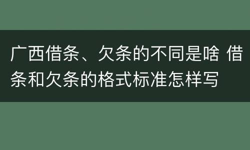 广西借条、欠条的不同是啥 借条和欠条的格式标准怎样写