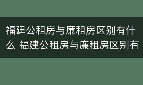 福建公租房与廉租房区别有什么 福建公租房与廉租房区别有什么不同