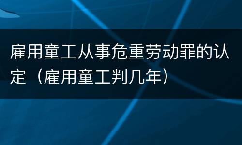 雇用童工从事危重劳动罪的认定（雇用童工判几年）