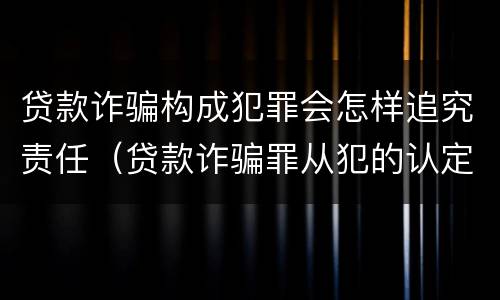 贷款诈骗构成犯罪会怎样追究责任（贷款诈骗罪从犯的认定）