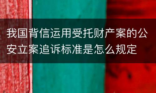 我国背信运用受托财产案的公安立案追诉标准是怎么规定