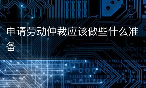 申请劳动仲裁应该做些什么准备