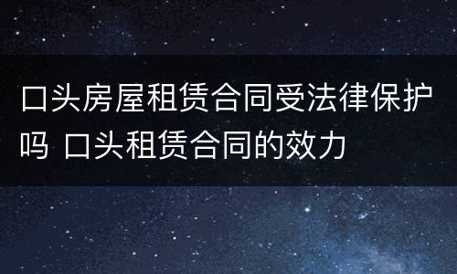 口头房屋租赁合同受法律保护吗 口头租赁合同的效力