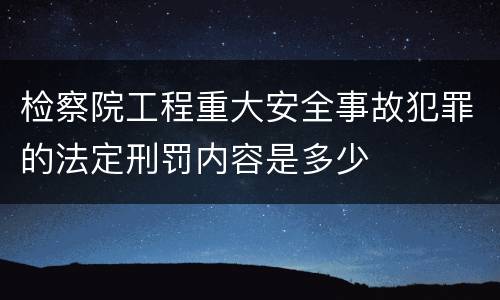 检察院工程重大安全事故犯罪的法定刑罚内容是多少