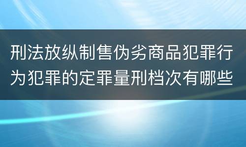 刑法放纵制售伪劣商品犯罪行为犯罪的定罪量刑档次有哪些