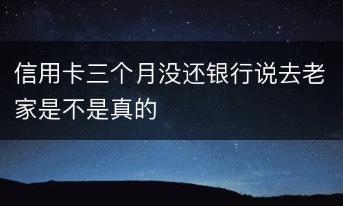 信用卡三个月没还银行说去老家是不是真的
