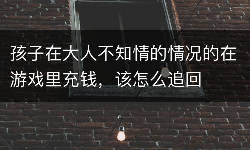 孩子在大人不知情的情况的在游戏里充钱，该怎么追回