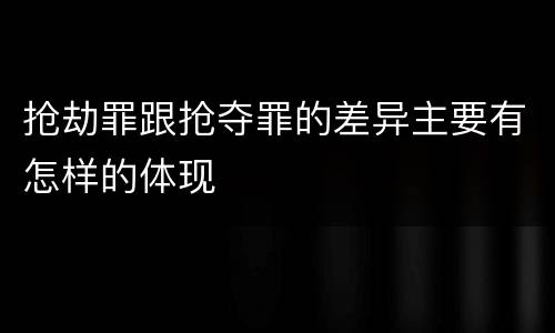 抢劫罪跟抢夺罪的差异主要有怎样的体现