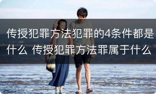 传授犯罪方法犯罪的4条件都是什么 传授犯罪方法罪属于什么犯罪类型