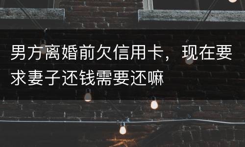 男方离婚前欠信用卡，现在要求妻子还钱需要还嘛