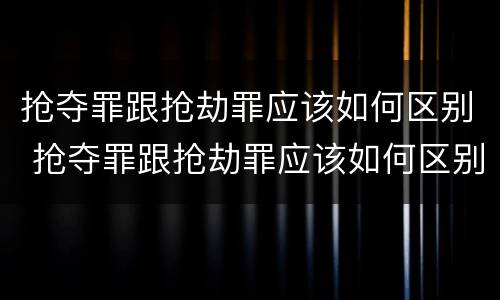 抢夺罪跟抢劫罪应该如何区别 抢夺罪跟抢劫罪应该如何区别判刑