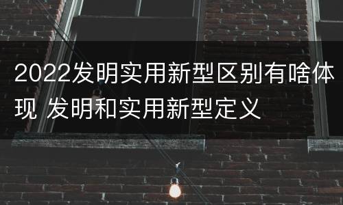2022发明实用新型区别有啥体现 发明和实用新型定义