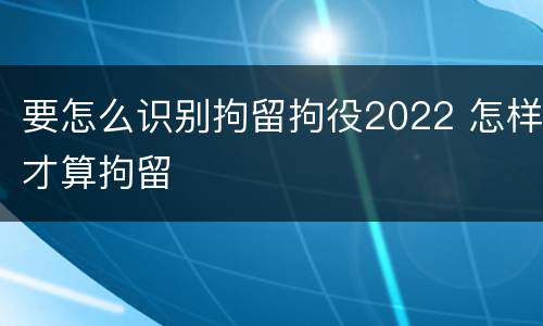 要怎么识别拘留拘役2022 怎样才算拘留