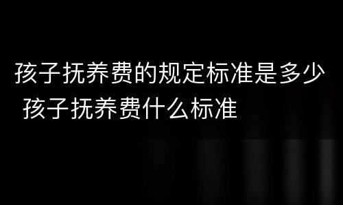 孩子抚养费的规定标准是多少 孩子抚养费什么标准