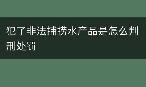 犯了非法捕捞水产品是怎么判刑处罚