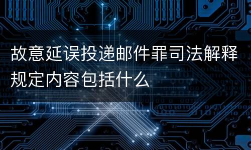 故意延误投递邮件罪司法解释规定内容包括什么