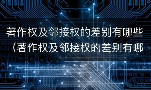 著作权及邻接权的差别有哪些（著作权及邻接权的差别有哪些方面）