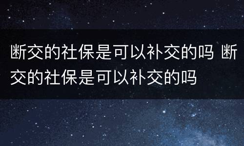 断交的社保是可以补交的吗 断交的社保是可以补交的吗