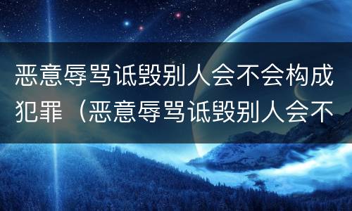 恶意辱骂诋毁别人会不会构成犯罪（恶意辱骂诋毁别人会不会构成犯罪呢）