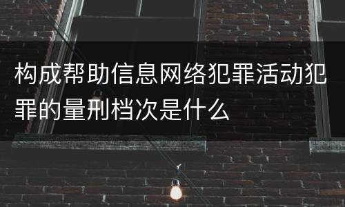 构成帮助信息网络犯罪活动犯罪的量刑档次是什么
