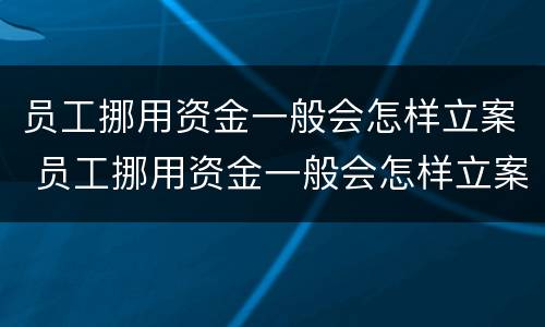 员工挪用资金一般会怎样立案 员工挪用资金一般会怎样立案呢