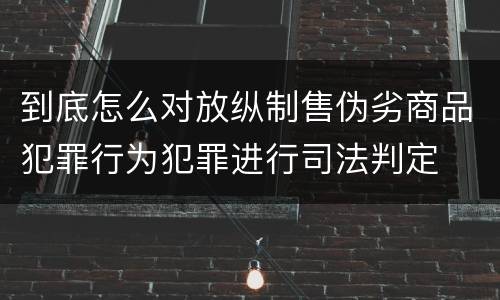 到底怎么对放纵制售伪劣商品犯罪行为犯罪进行司法判定