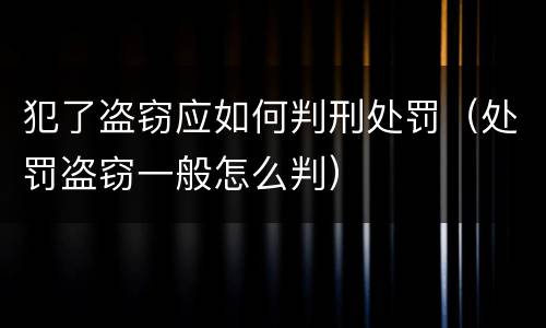 犯了盗窃应如何判刑处罚（处罚盗窃一般怎么判）